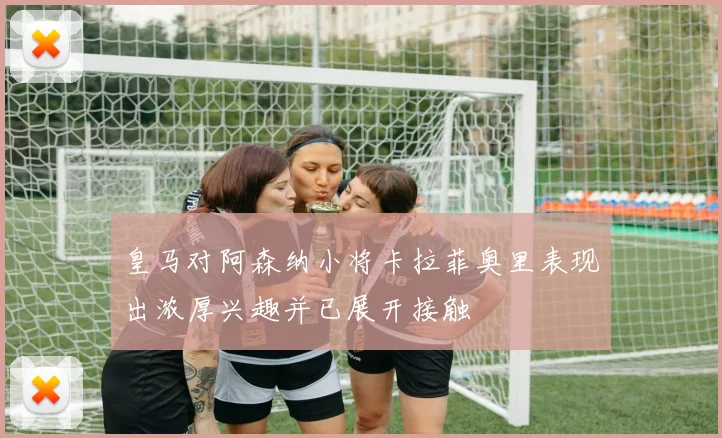 皇马对阿森纳小将卡拉菲奥里表现出浓厚兴趣并已展开接触