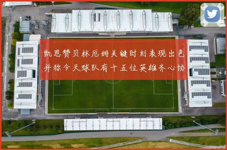 凯恩赞贝林厄姆关键时刻表现出色并称今天球队有十五位英雄齐心协力
