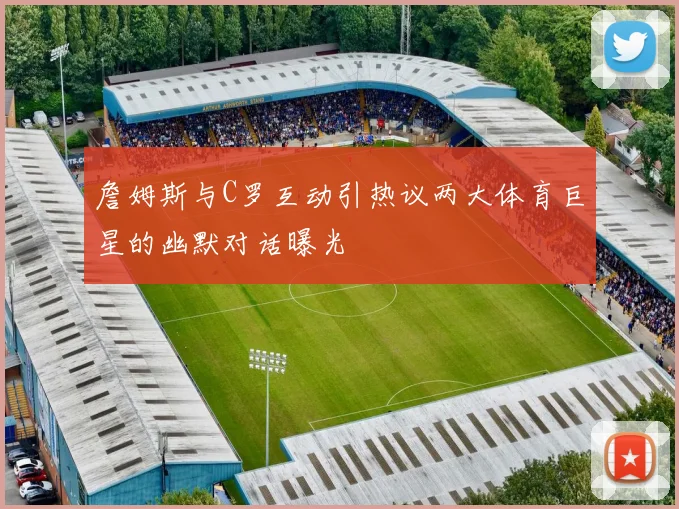 詹姆斯与C罗互动引热议两大体育巨星的幽默对话曝光