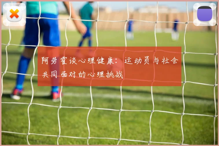 阿劳霍谈心理健康：运动员与社会共同面对的心理挑战
