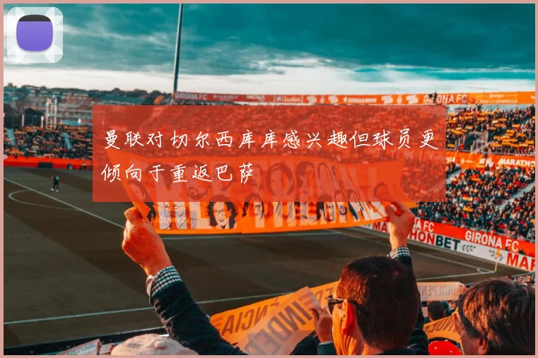 曼联对切尔西库库感兴趣但球员更倾向于重返巴萨