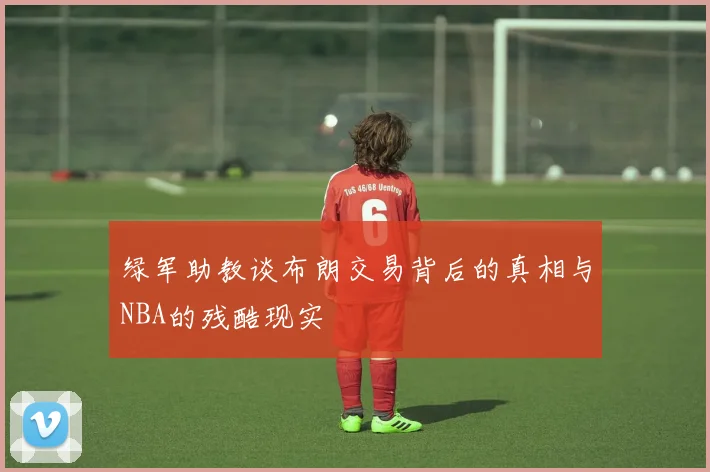 绿军助教谈布朗交易背后的真相与NBA的残酷现实