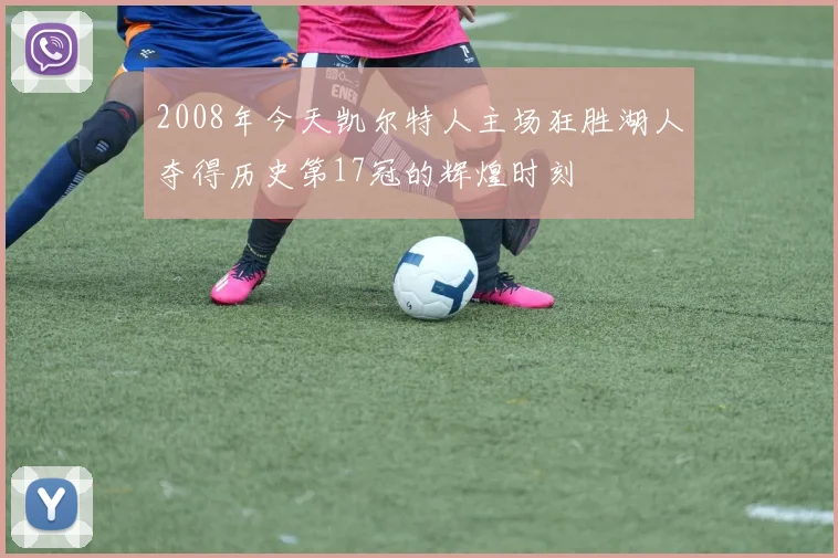 2008年今天凯尔特人主场狂胜湖人夺得历史第17冠的辉煌时刻