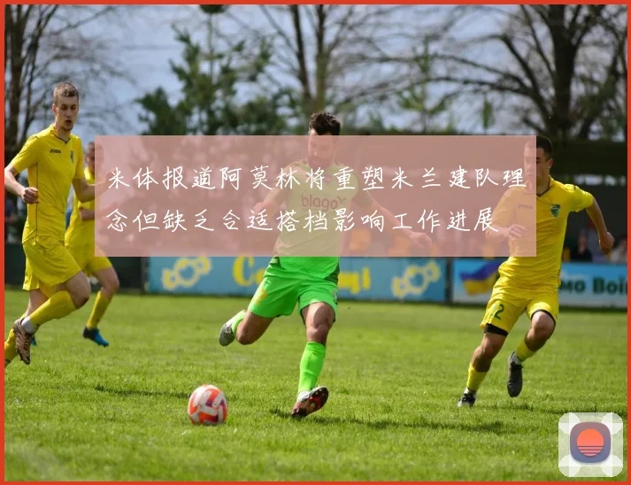 米体报道阿莫林将重塑米兰建队理念但缺乏合适搭档影响工作进展