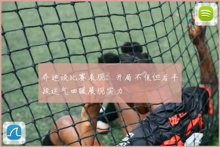 乔迪谈比赛表现：开局不佳但后半段运气回暖展现实力