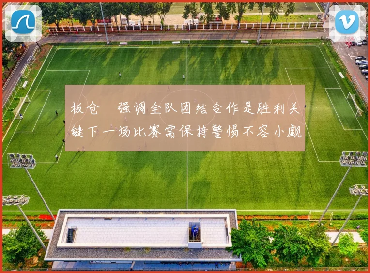 板仓滉强调全队团结合作是胜利关键下一场比赛需保持警惕不容小觑