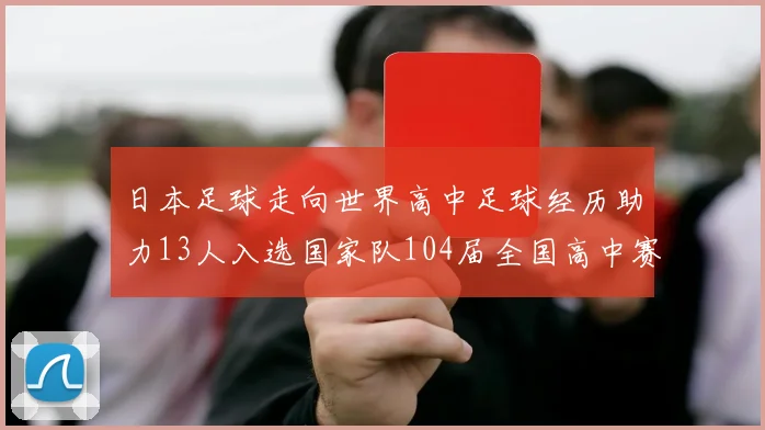 日本足球走向世界高中足球经历助力13人入选国家队104届全国高中赛见证成长