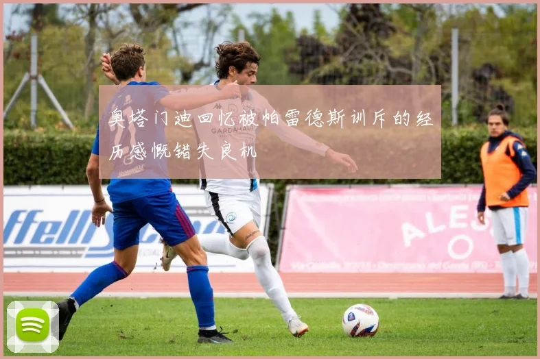 奥塔门迪回忆被帕雷德斯训斥的经历感慨错失良机