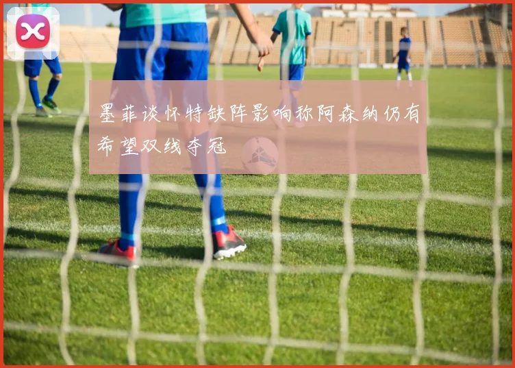 墨菲谈怀特缺阵影响称阿森纳仍有希望双线夺冠