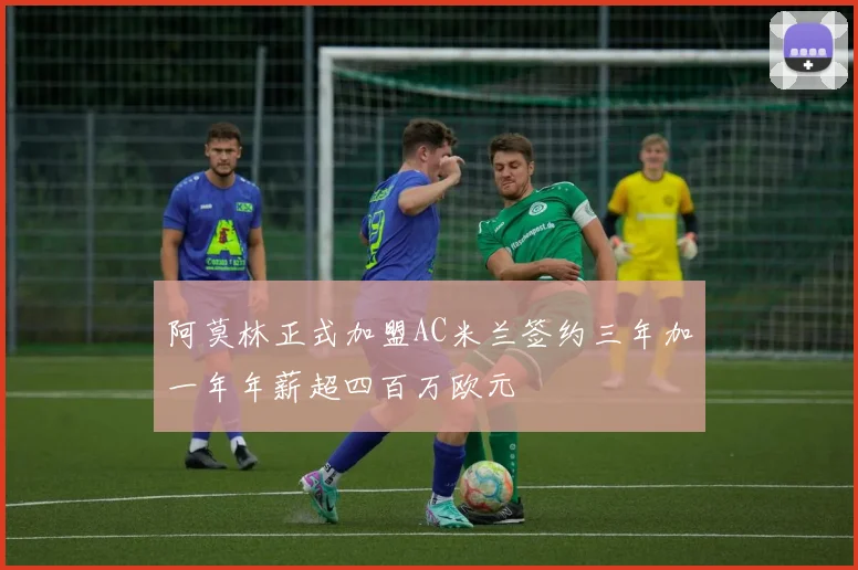 阿莫林正式加盟AC米兰签约三年加一年年薪超四百万欧元