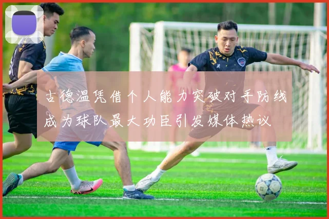 古德温凭借个人能力突破对手防线成为球队最大功臣引发媒体热议