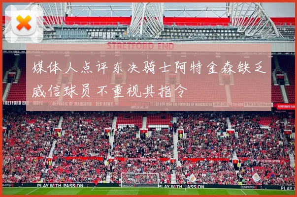 媒体人点评东决骑士阿特金森缺乏威信球员不重视其指令