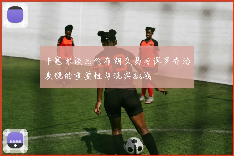 卡塞尔谈杰伦布朗交易与保罗乔治表现的重要性与现实挑战