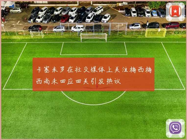 卡塞米罗在社交媒体上关注梅西梅西尚未回应回关引发热议