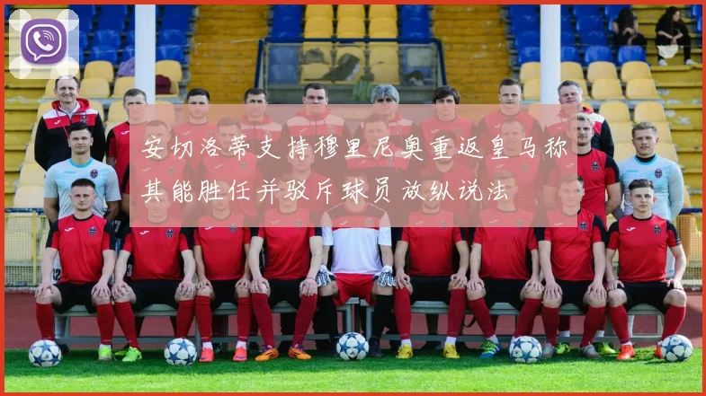 安切洛蒂支持穆里尼奥重返皇马称其能胜任并驳斥球员放纵说法