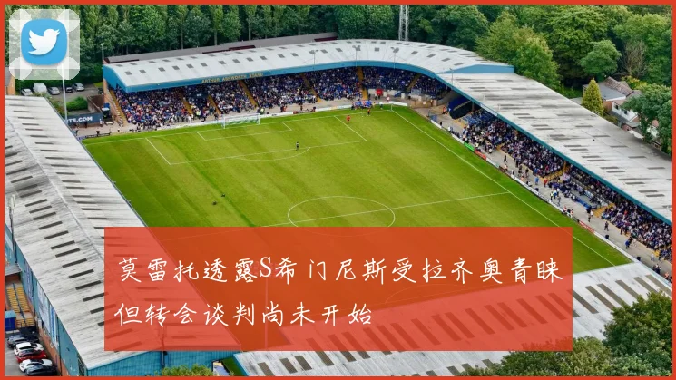 莫雷托透露S希门尼斯受拉齐奥青睐但转会谈判尚未开始