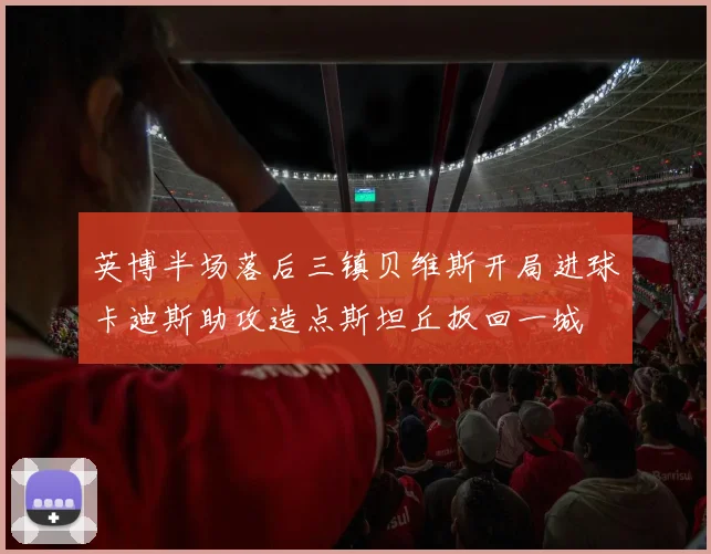 英博半场落后三镇贝维斯开局进球卡迪斯助攻造点斯坦丘扳回一城