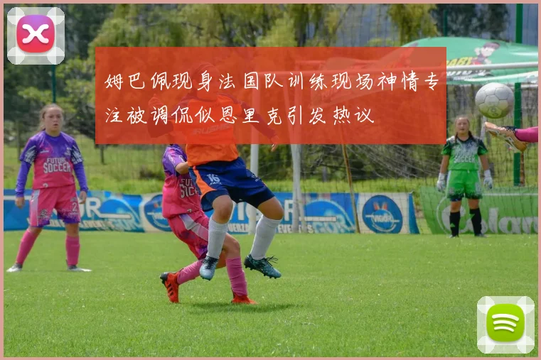 姆巴佩现身法国队训练现场神情专注被调侃似恩里克引发热议