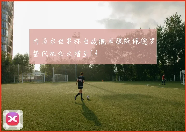 内马尔世界杯出战概率骤降佩德罗替代机会大增至14